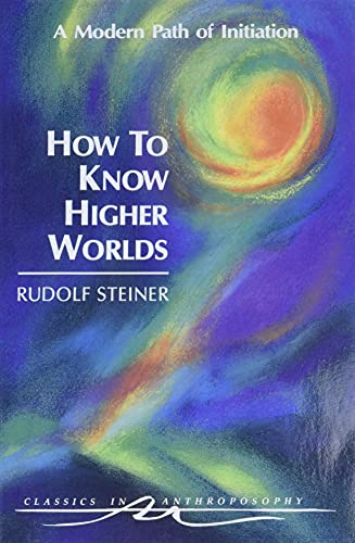 How to Know Higher Worlds: A Modern Path of Initiation: A Modern Path of Initiation (Cw 10) (Classics in Anthroposophy)
